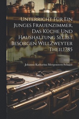 Unterricht Fr Ein Junges Frauenzimmer, Das Kche Und Haushaltung Selbst Besorgen Will zweyter theil 1785 1