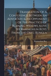 bokomslag Translation Of A Conference Between An Advocate & An Opponent Of The Practice Of Burning Widows Alive [by Rammohun Roy]. From The Orig. Bungla