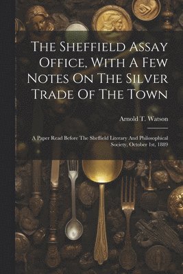 Arnold T Watson, Arnold T. Watson - Sheffield Assay Office, With A Few Notes On The Silver Trade Of The Town, Häftad