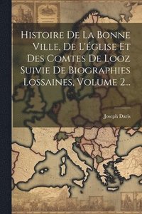 bokomslag Histoire De La Bonne Ville, De L'glise Et Des Comtes De Looz Suivie De Biographies Lossaines, Volume 2...