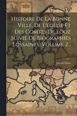 Histoire De La Bonne Ville, De L'glise Et Des Comtes De Looz Suivie De Biographies Lossaines, Volume 2... 1