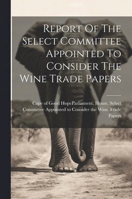 bokomslag Report Of The Select Committee Appointed To Consider The Wine Trade Papers