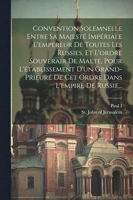 bokomslag Convention Solemnelle Entre Sa Majest Impriale L'empereur De Toutes Les Russies, Et L'ordre Souverair De Malte, Pour L'tablissement D'un Grand-prieur De Cet Ordre Dans L'empire De Russie...