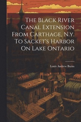 bokomslag The Black River Canal Extension From Carthage, N.y. To Sacket's Harbor On Lake Ontario