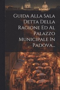 bokomslag Guida Alla Sala Detta Della Ragione Ed Al Palazzo Municipale In Padova...