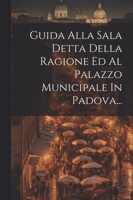 Guida Alla Sala Detta Della Ragione Ed Al Palazzo Municipale In Padova... 1