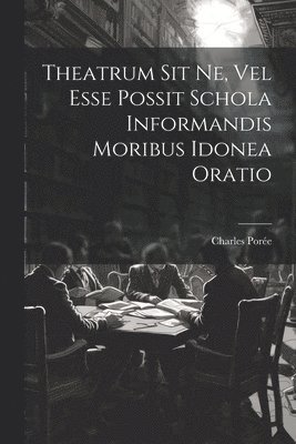 Charles Porée (S J ), Charles Porée (S J. )., Charles Porée - Theatrum Sit Ne, Vel Esse Possit Schola Informandis Moribus Idonea Oratio, Häftad