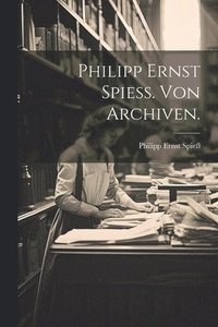bokomslag Philipp Ernst Spieß. Von Archiven.