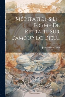 Jean-Nicolas Grou - Méditations En Forme De Retraite Sur L'amour De Dieu..., Häftad