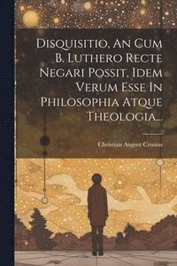 bokomslag Disquisitio, An Cum B. Luthero Recte Negari Possit, Idem Verum Esse In Philosophia Atque Theologia...