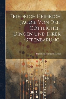 Friedrich Heinrich Jacobi von den göttlichen Dingen und ihrer Offenbarung.