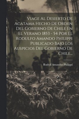 bokomslag Viage Al Desierto De Acatama Hecho De Orden Del Gobierno De Chile En El Verano 1853 - 54 Por El Rodulfo Amando Philippi Publicado Bajo Los Auspicios Del Gobierno De Chile...