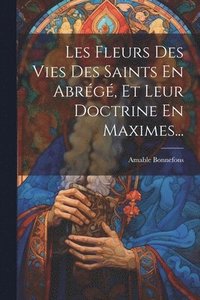 bokomslag Les Fleurs Des Vies Des Saints En Abrg, Et Leur Doctrine En Maximes...