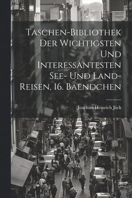Taschen-Bibliothek der Wichtigsten und Interessantesten See- und Land-Reisen, 16. Baendchen