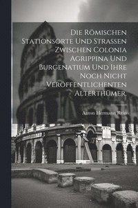 bokomslag Die Rmischen Stationsorte und Straen zwischen Colonia Agrippina und Burgenatium und ihre noch nicht verffentlichenten Alterthmer.