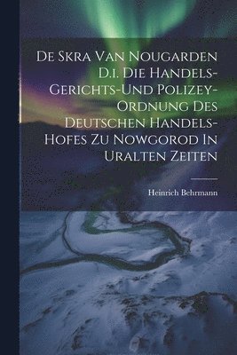 bokomslag De Skra Van Nougarden D.i. Die Handels-gerichts-und Polizey-ordnung Des Deutschen Handels-hofes Zu Nowgorod In Uralten Zeiten