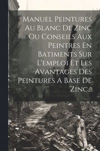 bokomslag Manuel Peintures Au Blanc De Zinc Ou Conseils Aux Peintres En Batiments Sur L'emploi Et Les Avantages Des Peintures A Base De Zinc...