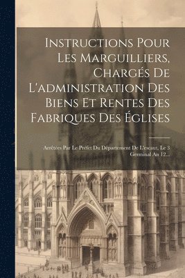 Instructions Pour Les Marguilliers, Chargs De L'administration Des Biens Et Rentes Des Fabriques Des glises 1