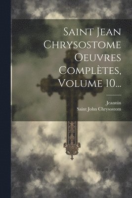 Saint Jean Chrysostome Oeuvres Compltes, Volume 10... 1