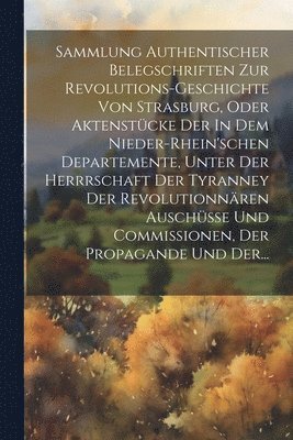 bokomslag Sammlung Authentischer Belegschriften Zur Revolutions-geschichte Von Strasburg, Oder Aktenstcke Der In Dem Nieder-rhein'schen Departemente, Unter Der Herrrschaft Der Tyranney Der Revolutionnren