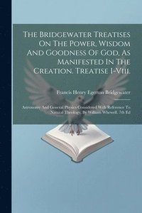 bokomslag The Bridgewater Treatises On The Power, Wisdom And Goodness Of God, As Manifested In The Creation. Treatise I-viii.