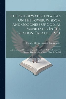 bokomslag The Bridgewater Treatises On The Power, Wisdom And Goodness Of God, As Manifested In The Creation. Treatise I-viii.