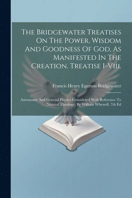 Bridgewater Treatises On The Power, Wisdom And Goodness Of God, As Manifested In The Creation. Treatise I-viii.