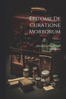 Epitome De Curatione Morborum; Volume 1 1