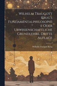 bokomslag Wilhelm Traugott Krug's Fundamentalphilosophie oder urwissenschaftliche Grundlehre, Dritte Auflage