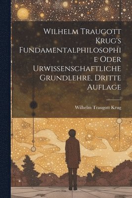 bokomslag Wilhelm Traugott Krug's Fundamentalphilosophie oder urwissenschaftliche Grundlehre, Dritte Auflage