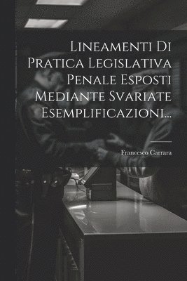 Lineamenti Di Pratica Legislativa Penale Esposti Mediante Svariate Esemplificazioni... 1