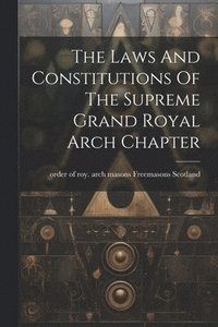 bokomslag The Laws And Constitutions Of The Supreme Grand Royal Arch Chapter