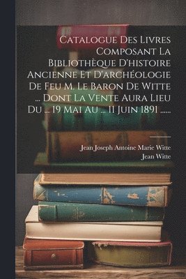 Catalogue Des Livres Composant La Bibliothque D'histoire Ancienne Et D'archologie De Feu M. Le Baron De Witte ... Dont La Vente Aura Lieu Du ... 19 Mai Au ... 11 Juin 1891 ...... 1