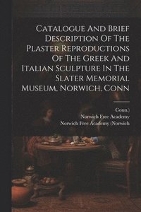 bokomslag Catalogue And Brief Description Of The Plaster Reproductions Of The Greek And Italian Sculpture In The Slater Memorial Museum, Norwich, Conn