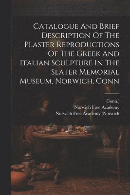 Catalogue And Brief Description Of The Plaster Reproductions Of The Greek And Italian Sculpture In The Slater Memorial Museum, Norwich, Conn 1