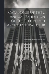 bokomslag Catalogue Of The ... Annual Exhibition Of The Pittsburgh Architectural Club; Volume 1