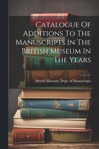 bokomslag Catalogue Of Additions To The Manuscripts In The British Museum In The Years