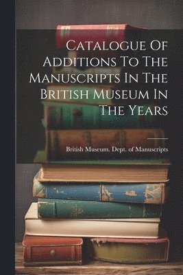 bokomslag Catalogue Of Additions To The Manuscripts In The British Museum In The Years