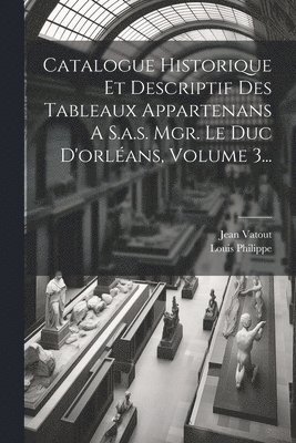 Catalogue Historique Et Descriptif Des Tableaux Appartenans A S.a.s. Mgr. Le Duc D'orlans, Volume 3... 1