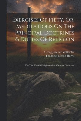 Georg Joachim Zollikofer, Thaddeus Mason Harris - Exercises Of Piety, Or, Meditations On The Principal Doctrines & Duties Of Religion, Häftad