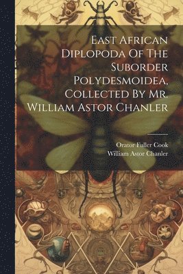 Orator Fuller Cook - East African Diplopoda Of The Suborder Polydesmoidea, Collected By Mr. William Astor Chanler, Häftad