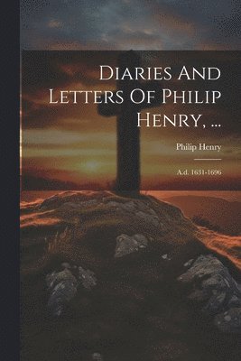 Diaries And Letters Of Philip Henry, ... 1