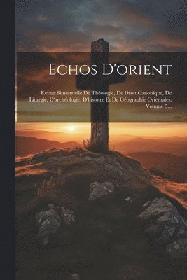 Echos D'orient: Revue Bimestrielle De Théologie, De Droit Canonique, De Liturgie, D'archéologie, D'histoire Et De Géographie Orientale 1