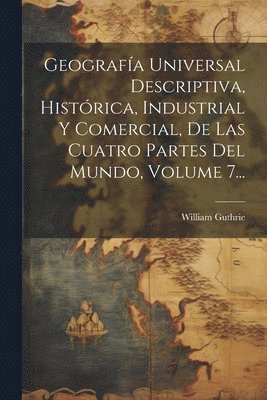 bokomslag Geografa Universal Descriptiva, Histrica, Industrial Y Comercial, De Las Cuatro Partes Del Mundo, Volume 7...