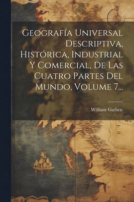 William Guthrie - Geografía Universal Descriptiva, Histórica, Industrial Y Comercial, De Las Cuatro Partes Del Mundo, Volume 7..., Häftad