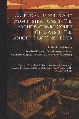 Calendar Of Wills And Administrations In The Archdeaconry Court Of Lewes In The Bishopric Of Chichester 1