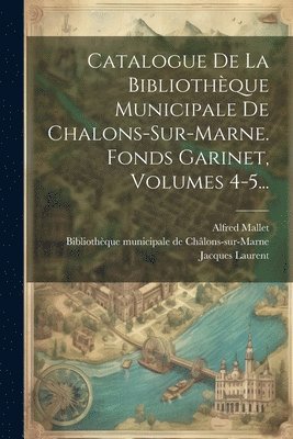 Catalogue De La Bibliothque Municipale De Chalons-sur-marne. Fonds Garinet, Volumes 4-5... 1