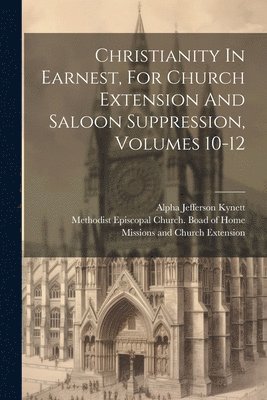 Christianity In Earnest, For Church Extension And Saloon Suppression, Volumes 10-12 1