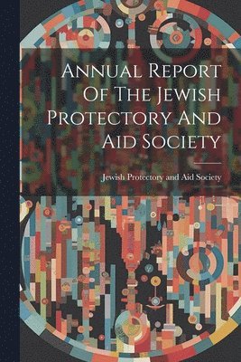 bokomslag Annual Report Of The Jewish Protectory And Aid Society