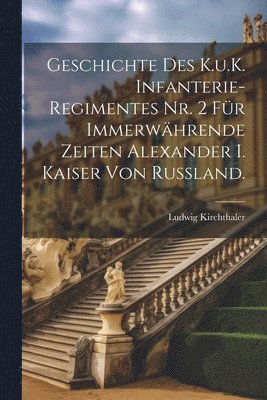 Ludwig Kirchthaler - Geschichte des K.u.K. Infanterie-Regimentes Nr. 2 für Immerwährende Zeiten Alexander I. Kaiser von Russland., Häftad